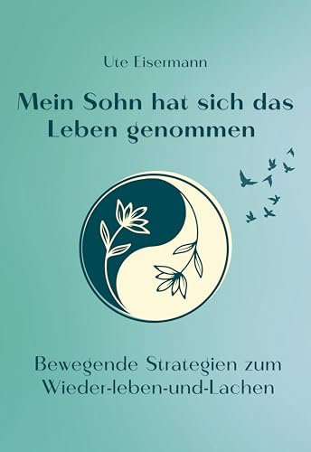Mein Sohn hat sich das Leben genommen: Bewegende Strategien zum Wieder-leben-und-Lachen