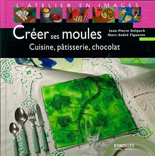 Créer ses moules: Cuisine, pâtisserie, chocolat
