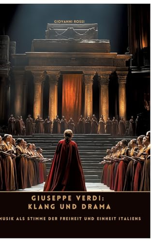 Giuseppe Verdi: Klang und Drama: Musik als Stimme der Freiheit und Einheit Italiens