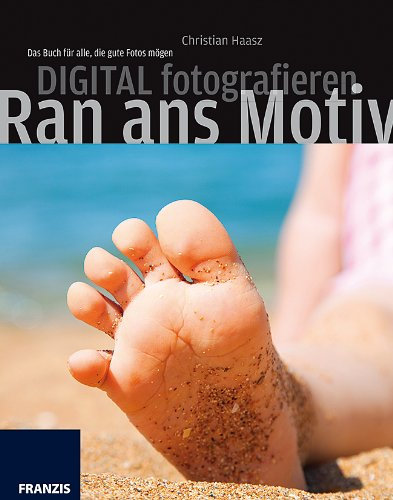 Digital fotografieren - Ran ans Motiv: Das Buch für alle, die gute Fotos mögen