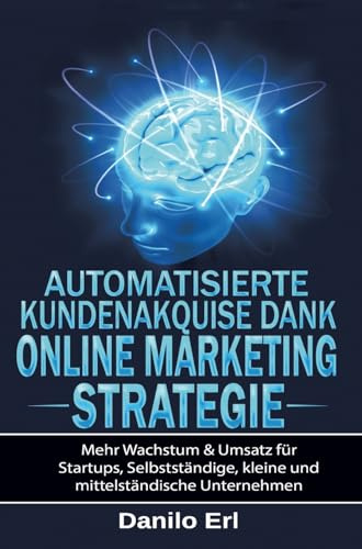 Automatisierte Kundenakquise Dank Online Marketing Strategie: Mehr Wachstum & Umsatz für Startups, Selbstständige, kleine und mittelständische Unternehmen