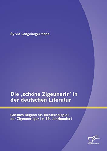 Die ,schöne Zigeunerin' in der deutschen Literatur: Goethes Mignon als Musterbeispiel der Zigeunerfigur im 19. Jahrhundert