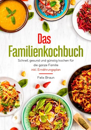 Das Familienkochbuch – Schnell, gesund und günstig kochen für die ganze Familie - inklusive Ernährungsplan