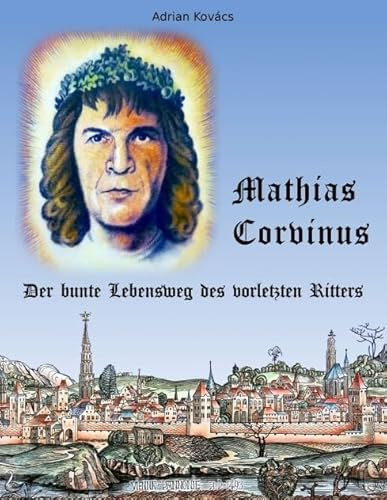 Mathias Corvinus: Der bunte Lebensweg des vorletzten Ritters