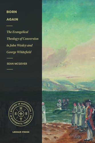 Born Again: The Evangelical Theology of Conversion in John Wesley and George Whitefield (Studies in Historical and Systematic Theology)