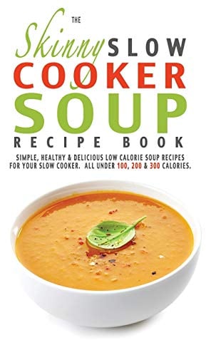 The Skinny Slow Cooker Soup Recipe Book: Simple, Healthy & Delicious Low Calorie Soup Recipes For Your Slow Cooker. All Under 100, 200 & 300 Calories.