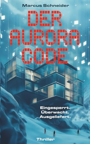 Der Aurora Code. Eingesperrt. Überwacht. Ausgeliefert.: Thriller | Packender KI-Thriller im Alpenresort: Mensch gegen Maschine im tödlichen Schneesturm