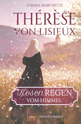 Thérèse von Lisieux: Rosenregen vom Himmel