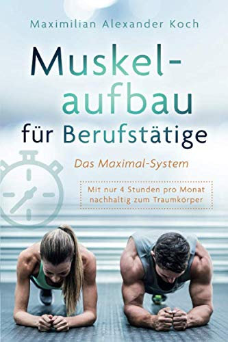 Muskelaufbau für Berufstätige - Das Maximal-System: Mit nur vier Stunden pro Monat nachhaltig zum Traumkörper