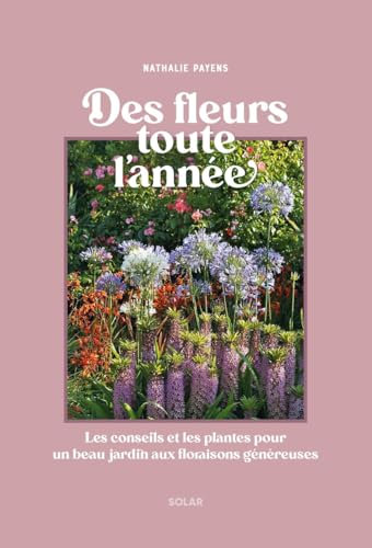 Des fleurs toute l'année: Les conseils et les plantes pour un beau jardin aux floraisons généreuses en toute saison