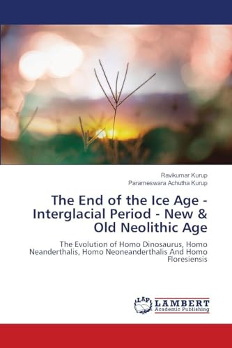 The End of the Ice Age - Interglacial Period - New & Old Neolithic Age: The Evolution of Homo Dinosaurus, Homo Neanderthalis, Homo Neoneanderthalis And Homo Floresiensis