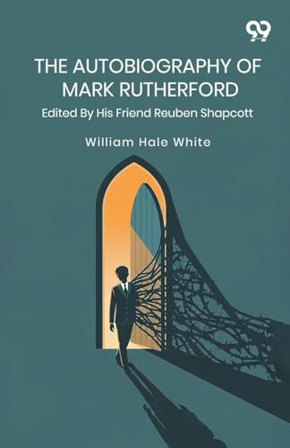 The Autobiography Of Mark Rutherford: Edited By His Friend Reuben Shapcott