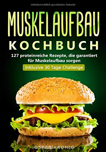 Muskelaufbau Kochbuch: 127 proteinreiche Rezepte, die garantiert für Muskelaufbau sorgen. Inklusive 30 Tage Challenge