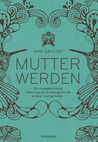 Mutter werden: Die unvergleichliche Erfahrung der Schwangerschaft erleben und genießen
