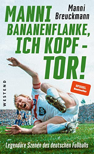 Manni Bananenflanke, ich Kopf - Tor!: Legendäre Szenen des deutschen Fußballs