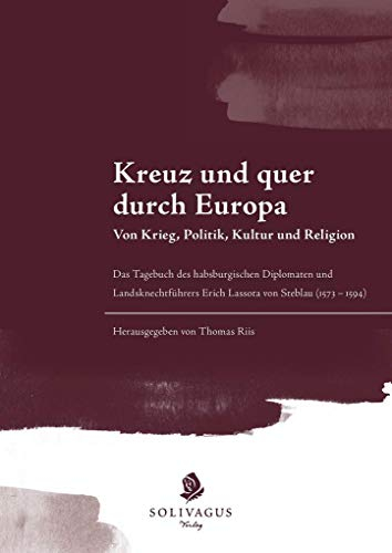 Kreuz und quer durch Europa. Von Krieg, Politik, Kultur und Religion.: Das Tagebuch des habsburgerischen Diplomaten und Landsknechtführers Erich Lassota von Steblau (1573 - 1594)