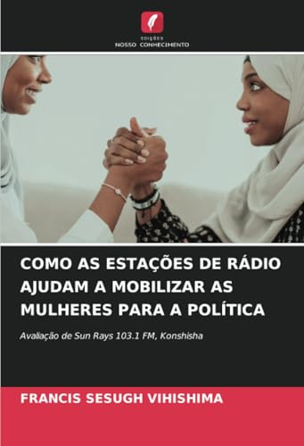 COMO AS ESTAÇÕES DE RÁDIO AJUDAM A MOBILIZAR AS MULHERES PARA A POLÍTICA: Avaliação de Sun Rays 103.1 FM, Konshisha