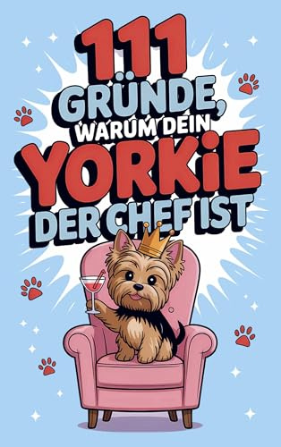 111 Gründe, warum dein Yorkie der Chef ist: Das frechste Geschenkbuch für Yorkie-Fans | Die Besten Marotten & Anzeichen