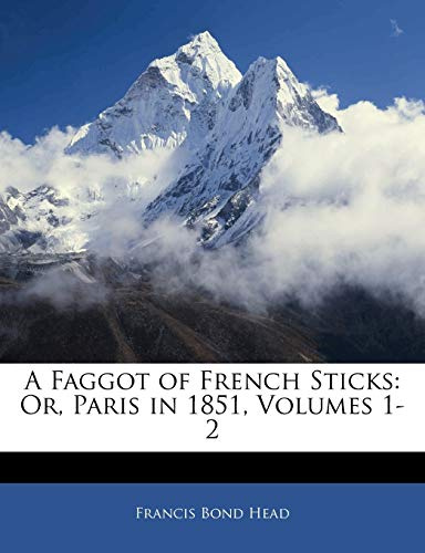A Faggot of French Sticks: Or, Paris in 1851, Volumes 1-2