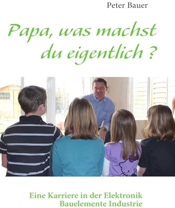 Papa, was machst du eigentlich ?: Eine Karriere in der Elektronik Bauelemente Industrie