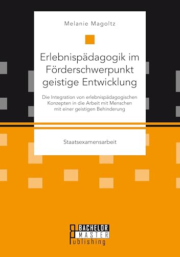 Erlebnispädagogik im Förderschwerpunkt geistige Entwicklung: Die Integration von erlebnispädagogischen Konzepten in die Arbeit mit Menschen mit einer geistigen Behinderung: Staatsexamensarbeit
