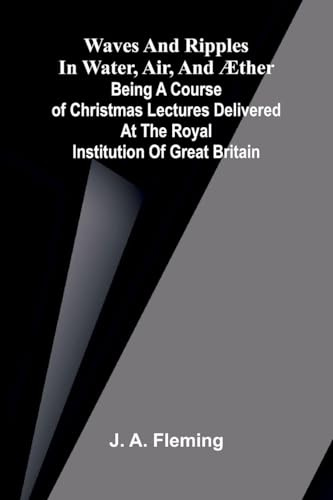 Waves and ripples in water, air, and æther: Being a course of Christmas lectures delivered at the Royal Institution of Great Britain