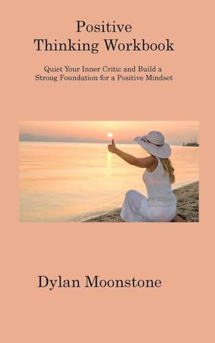 Positive Thinking Workbook: Quiet Your Inner Critic and Build a Strong Foundation for a Positive Mindset