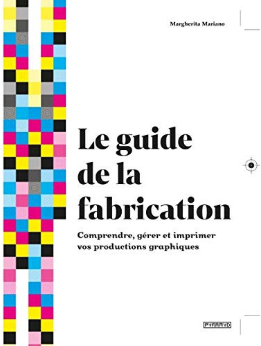 Le guide de La fabrication - Comprendre, gérer et imprimer v: Comprendre, gérer et imprimer vos productions graphiques