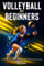 Volleyball for Beginners - The Complete Guide to Rules, Skills, Positions & Game Play for New Volleyball Players