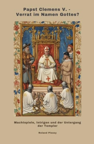 Papst Clemens V. - Verrat im Namen Gottes?: Machtspiele, Intrigen und der Untergang der Templer