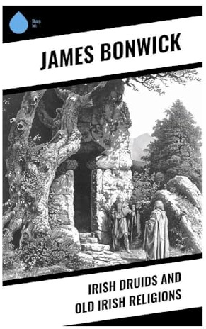 Irish Druids And Old Irish Religions: Pre-Christian Ireland, Celtic Druidism, Gaelic Folklore, and Victorian Antiquarian Mythology