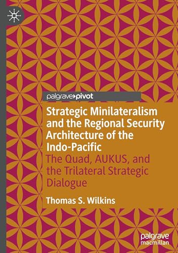 Strategic Minilateralism and the Regional Security Architecture of the Indo-Pacific: The Quad, AUKUS, and the Trilateral Strategic Dialogue
