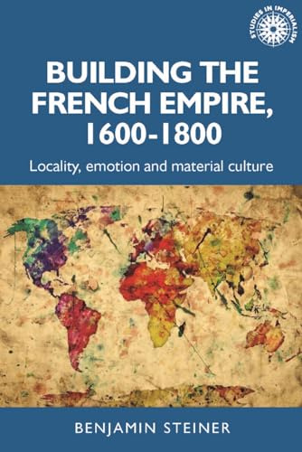 Building the French empire, 1600–1800: Colonialism and material culture: 191 (Studies in Imperialism)