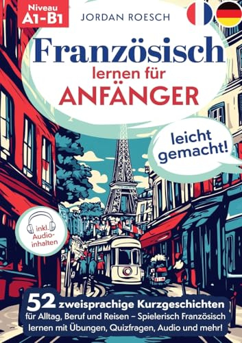 Französisch lernen für Anfänger – leicht gemacht!: 52 zweisprachige Kurzgeschichten für Alltag, Beruf und Reisen – Spielerisch Französisch lernen mit Übungen, Quizfragen, Audio und mehr!