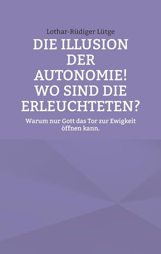 Die Illusion der Autonomie! Wo sind die Erleuchteten?: Warum nur Gott das Tor zur Ewigkeit öffnen kann.