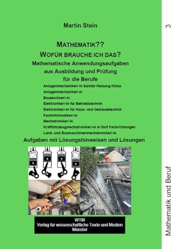 Mathematik?? Wofür brauche ich das? Mathematische Anwendungsaufgaben aus Ausbildung und Prüfung Band 3: für die Berufe Anlagenmechaniker/-in, ... Mechatroniker/-in (Mathematik und Beruf)