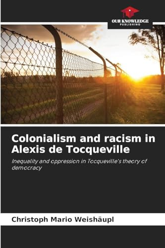 Colonialism and racism in Alexis de Tocqueville: Inequality and oppression in Tocqueville's theory of democracy