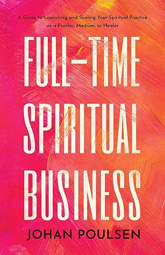 Full-Time Spiritual Business: A Guide to Launching and Scaling Your Spiritual Practice as a Psychic, Medium, or Healer