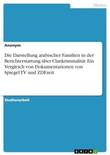 Die Darstellung arabischer Familien in der Berichterstattung über Clankriminalität. Ein Vergleich von Dokumentationen von Spiegel TV und ZDFzeit