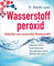 Wasserstoffperoxid: Heilmittel und universelle Wunderwaffe: Desodorierend - Desinfizierend - Wundheilend ohne Nebenwirkungen