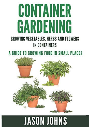 Container Gardening - Growing Vegetables, Herbs and Flowers in Containers: A Guide To Growing Food In Small Places: 12 (Inspiring Gardening Ideas)