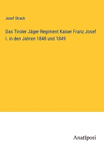 Das Tiroler Jäger-Regiment Kaiser Franz Josef I. in den Jahren 1848 und 1849