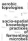 aerobic topologies:: socio-spatial knowledge practices of fermenting microbes