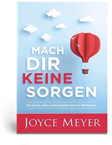 Mach dir keine Sorgen: Die Kunst, seine Lebensängste Gott zu überlassen
