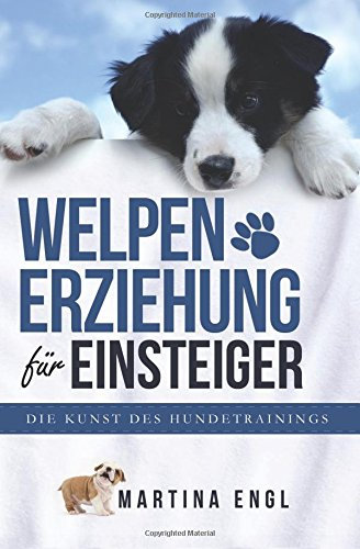 Welpenerziehung für Einsteiger: Die Kunst des Hundetrainings - Wie Sie ohne Stress Ihren Welpen richtig erziehen und stubenrein bekommen