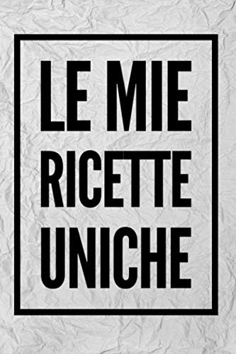 le mie ricette uniche: Le Mie Ricette Uniche: Un ricettario dove puoi scrivere le ricette dei piatti più buoni e sfiziosi che hai creato.