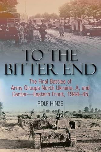 To the Bitter End: The Final Battles of Army Groups North Ukraine, A, and Center-Eastern Front, 1944-45