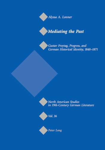 Mediating the Past: Gustav Freytag, Progress, and German Historical Identity, 1848-1871 (North American Studies in Nineteenth-Century German Literature and Culture, Band 36)