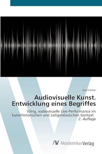 Audiovisuelle Kunst. Entwicklung eines Begriffes: VJing, audiovisuelle Live-Performance im kunsthistorischen und zeitgenössischen Kontext 2. Auflage
