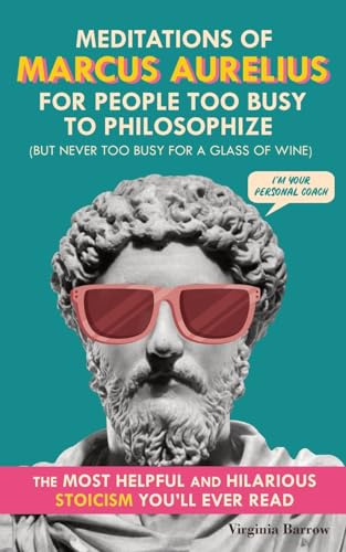 Meditations of Marcus Aurelius for People Too Busy to Philosophize: (But Never Too Busy for a Glass of Wine). The Most Helpful & Hilarious Stoicism You'll Ever Read